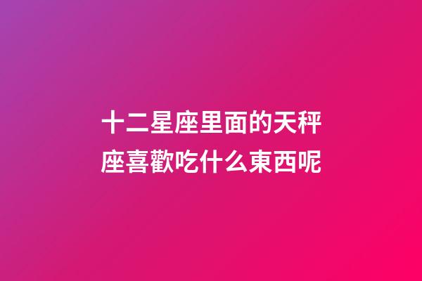 十二星座里面的天秤座喜歡吃什么東西呢-第1張-星座運勢-玄機派