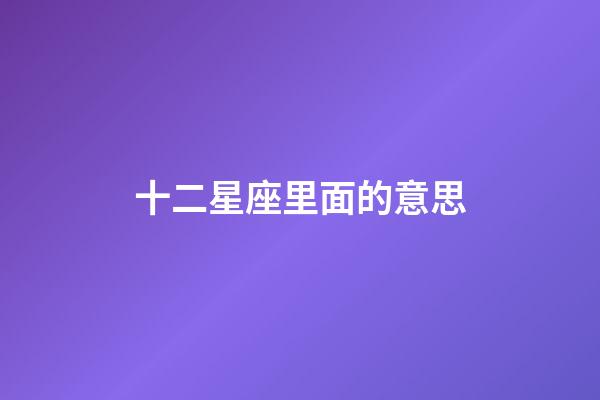 十二星座里面的意思-第1張-星座運勢-玄機派