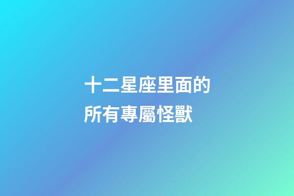 十二星座里面的所有專屬怪獸-第1張-星座運(yùn)勢-玄機(jī)派