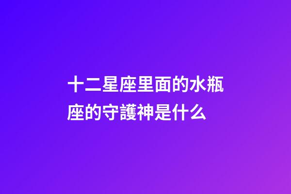 十二星座里面的水瓶座的守護神是什么-第1張-星座運勢-玄機派
