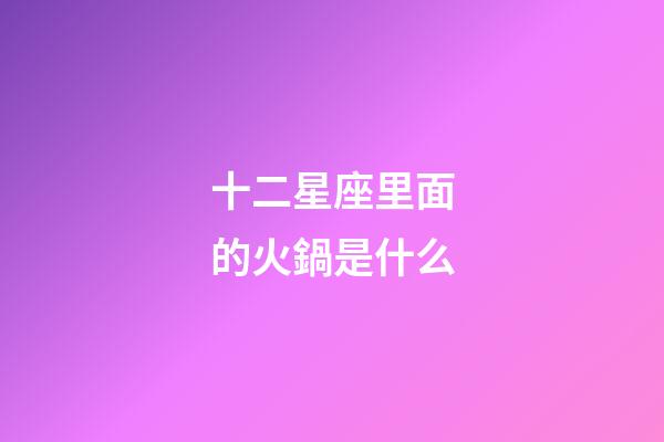 十二星座里面的火鍋是什么-第1張-星座運勢-玄機派