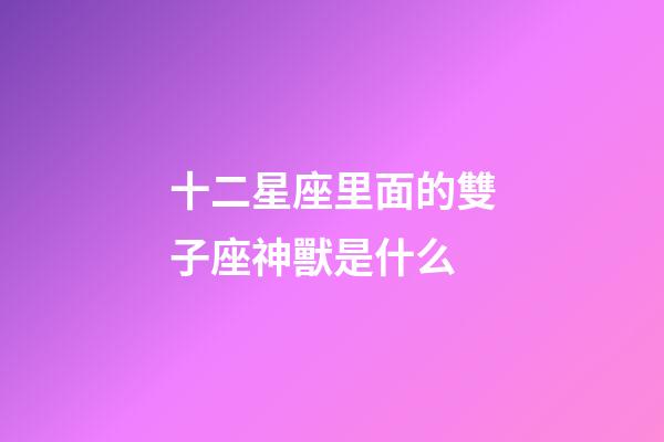 十二星座里面的雙子座神獸是什么-第1張-星座運勢-玄機派