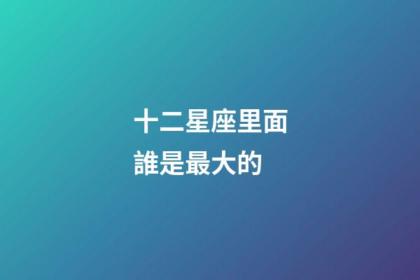十二星座里面誰是最大的-第1張-星座運勢-玄機派