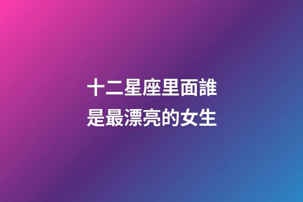 十二星座里面誰是最漂亮的女生-第1張-星座運(yùn)勢-玄機(jī)派