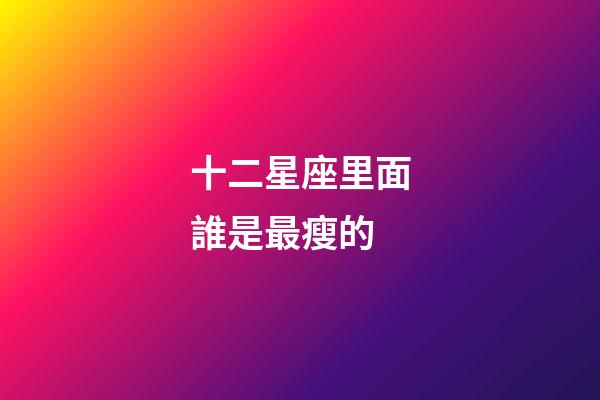十二星座里面誰是最瘦的-第1張-星座運勢-玄機派