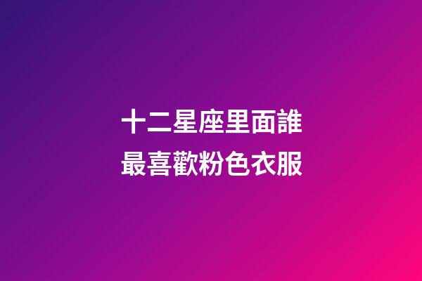 十二星座里面誰最喜歡粉色衣服-第1張-星座運勢-玄機派