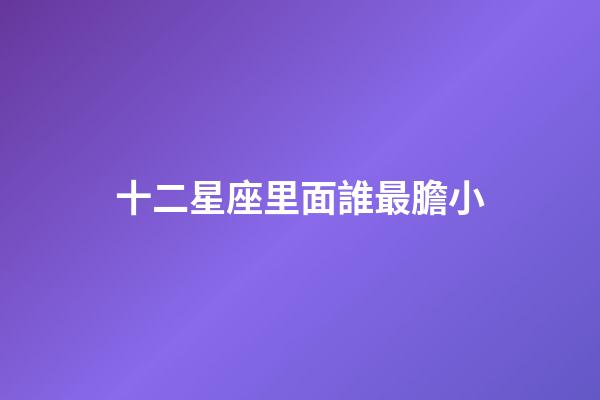 十二星座里面誰最膽小-第1張-星座運勢-玄機派