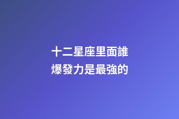 十二星座里面誰爆發力是最強的-第1張-星座運勢-玄機派