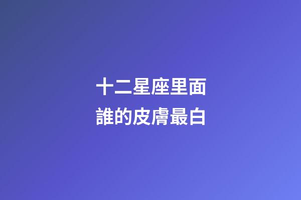 十二星座里面誰的皮膚最白-第1張-星座運勢-玄機(jī)派