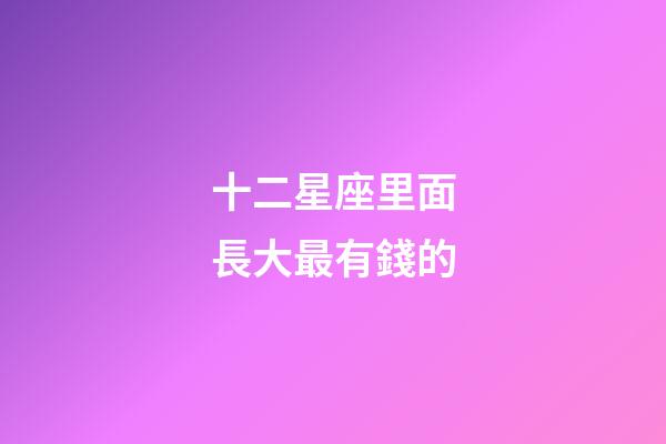 十二星座里面長大最有錢的-第1張-星座運(yùn)勢-玄機(jī)派