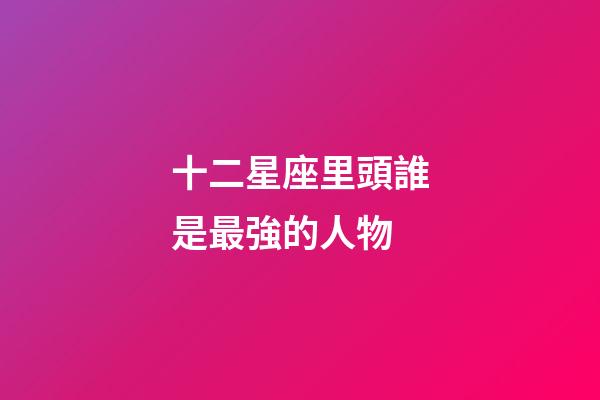 十二星座里頭誰是最強的人物-第1張-星座運勢-玄機派