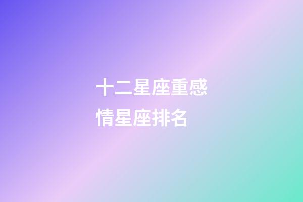 十二星座重感情星座排名-第1張-星座運勢-玄機派