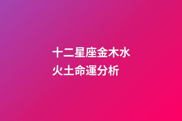 十二星座金木水火土命運分析-第1張-星座運勢-玄機派