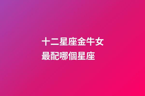 十二星座金牛女最配哪個星座-第1張-星座運勢-玄機派