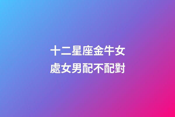十二星座金牛女處女男配不配對-第1張-星座運(yùn)勢-玄機(jī)派