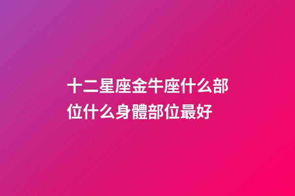 十二星座金牛座什么部位什么身體部位最好-第1張-星座運(yùn)勢-玄機(jī)派