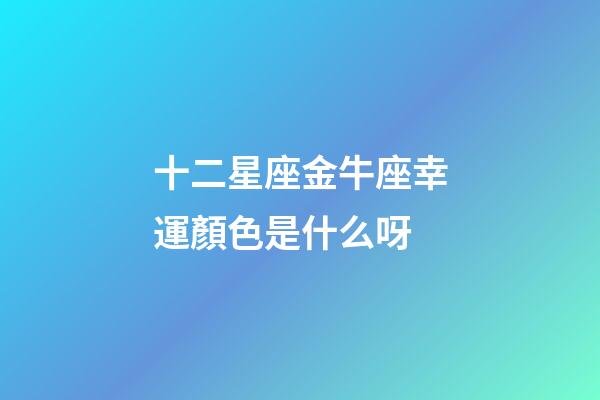 十二星座金牛座幸運顏色是什么呀-第1張-星座運勢-玄機派