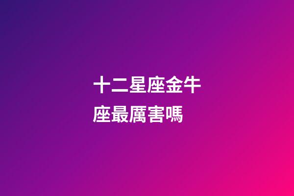 十二星座金牛座最厲害嗎-第1張-星座運勢-玄機(jī)派