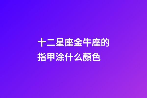 十二星座金牛座的指甲涂什么顏色
