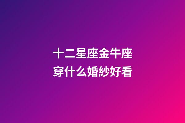 十二星座金牛座穿什么婚紗好看-第1張-星座運勢-玄機派