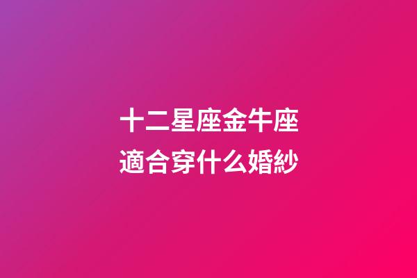 十二星座金牛座適合穿什么婚紗