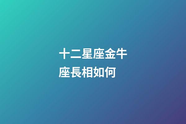 十二星座金牛座長相如何-第1張-星座運勢-玄機派