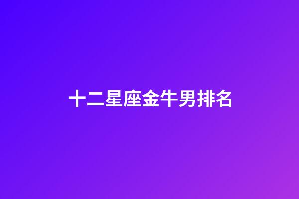 十二星座金牛男排名-第1張-星座運(yùn)勢(shì)-玄機(jī)派