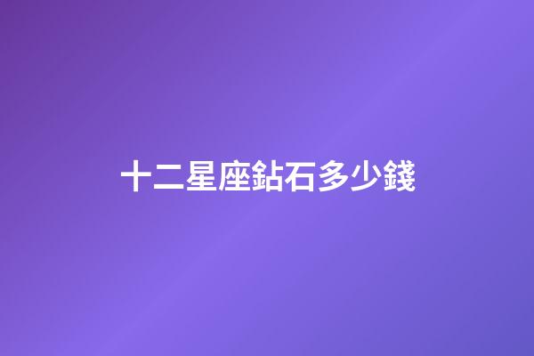 十二星座鉆石多少錢-第1張-星座運(yùn)勢-玄機(jī)派