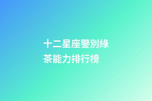 十二星座鑒別綠茶能力排行榜-第1張-星座運勢-玄機派