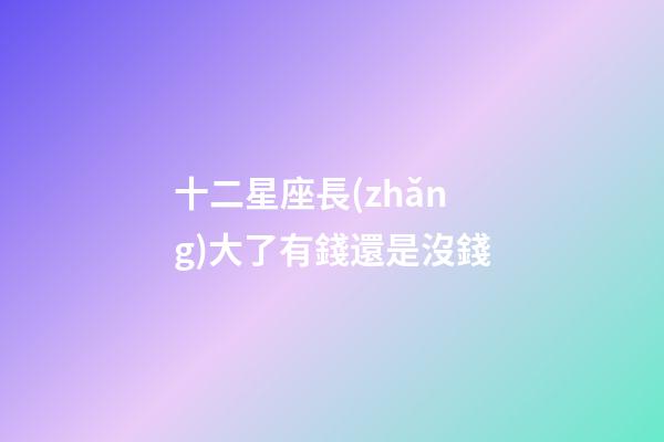 十二星座長(zhǎng)大了有錢還是沒錢-第1張-星座運(yùn)勢(shì)-玄機(jī)派