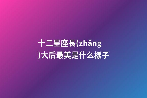 十二星座長(zhǎng)大后最美是什么樣子-第1張-星座運(yùn)勢(shì)-玄機(jī)派