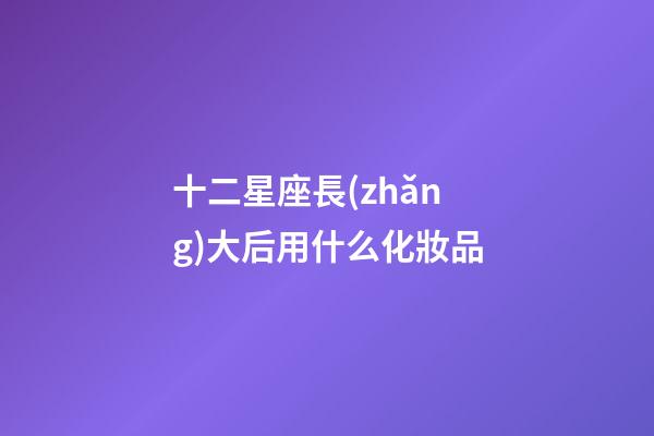 十二星座長(zhǎng)大后用什么化妝品