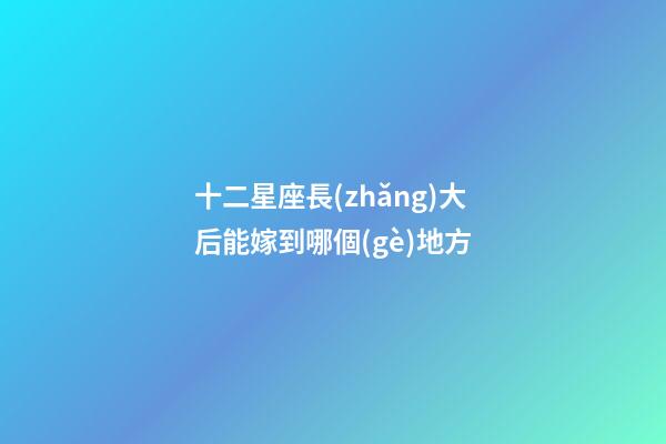 十二星座長(zhǎng)大后能嫁到哪個(gè)地方-第1張-星座運(yùn)勢(shì)-玄機(jī)派