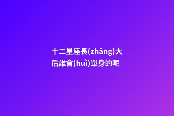 十二星座長(zhǎng)大后誰會(huì)單身的呢-第1張-星座運(yùn)勢(shì)-玄機(jī)派