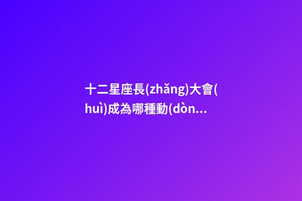 十二星座長(zhǎng)大會(huì)成為哪種動(dòng)物