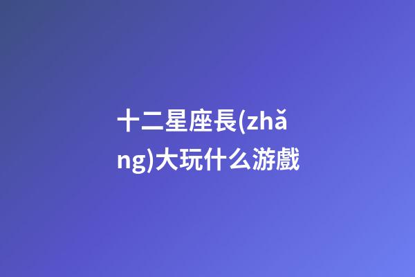 十二星座長(zhǎng)大玩什么游戲-第1張-星座運(yùn)勢(shì)-玄機(jī)派