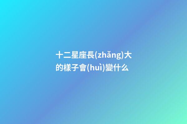 十二星座長(zhǎng)大的樣子會(huì)變什么-第1張-星座運(yùn)勢(shì)-玄機(jī)派