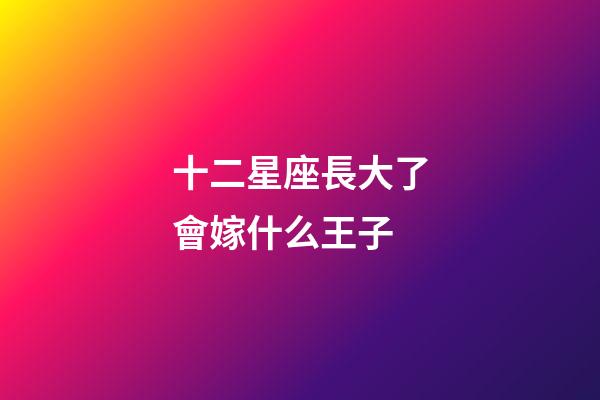 十二星座長大了會嫁什么王子-第1張-星座運(yùn)勢-玄機(jī)派