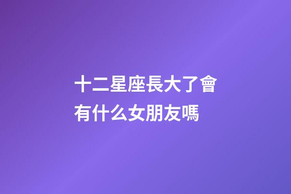 十二星座長大了會有什么女朋友嗎-第1張-星座運勢-玄機派