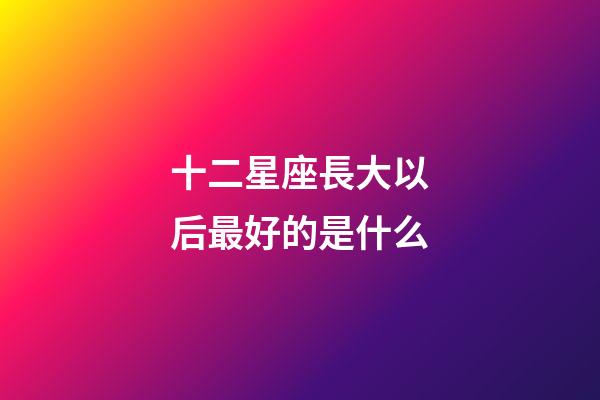 十二星座長大以后最好的是什么-第1張-星座運勢-玄機派