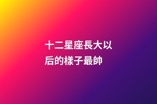 十二星座長大以后的樣子最帥-第1張-星座運勢-玄機(jī)派