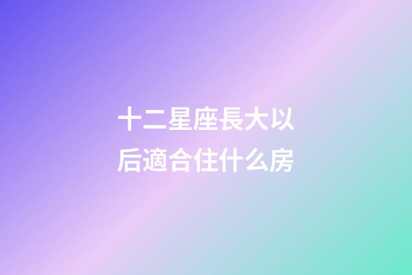 十二星座長大以后適合住什么房-第1張-星座運勢-玄機派