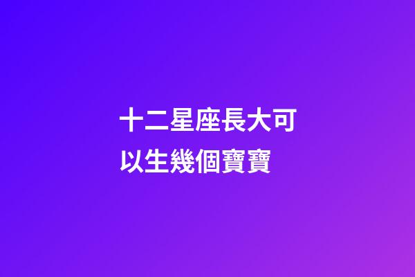 十二星座長大可以生幾個寶寶-第1張-星座運勢-玄機派