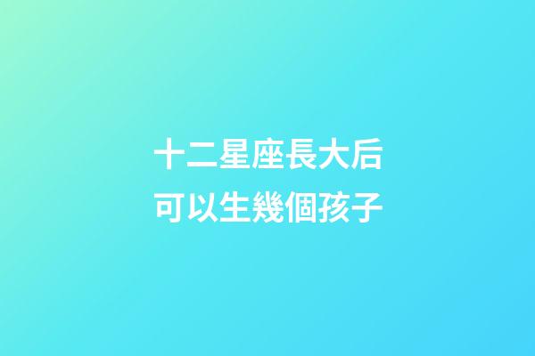 十二星座長大后可以生幾個孩子
