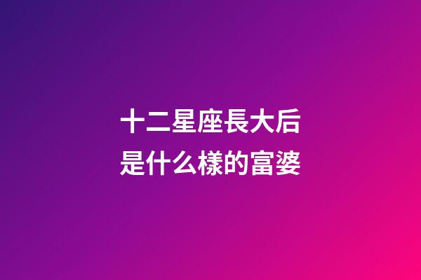 十二星座長大后是什么樣的富婆