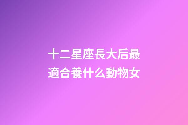十二星座長大后最適合養什么動物女-第1張-星座運勢-玄機派