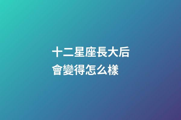 十二星座長大后會變得怎么樣-第1張-星座運(yùn)勢-玄機(jī)派