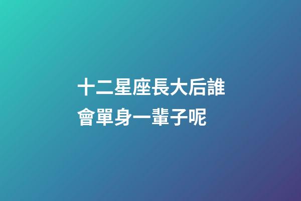 十二星座長大后誰會單身一輩子呢-第1張-星座運(yùn)勢-玄機(jī)派