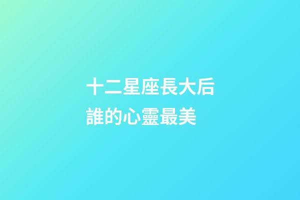 十二星座長大后誰的心靈最美-第1張-星座運勢-玄機派