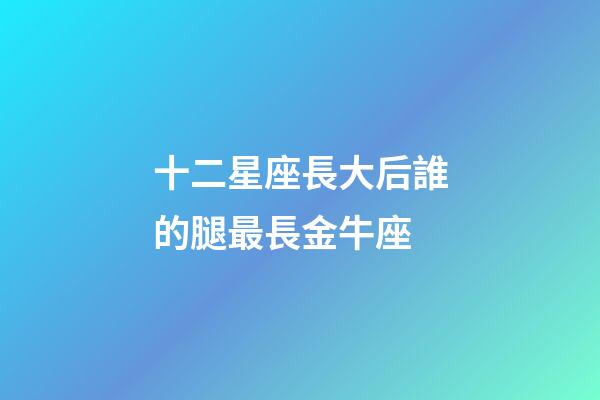 十二星座長大后誰的腿最長金牛座-第1張-星座運勢-玄機派